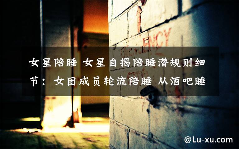 女星陪睡 女星自揭陪睡潜规则细节：女团成员轮流陪睡 从酒吧睡到宾馆