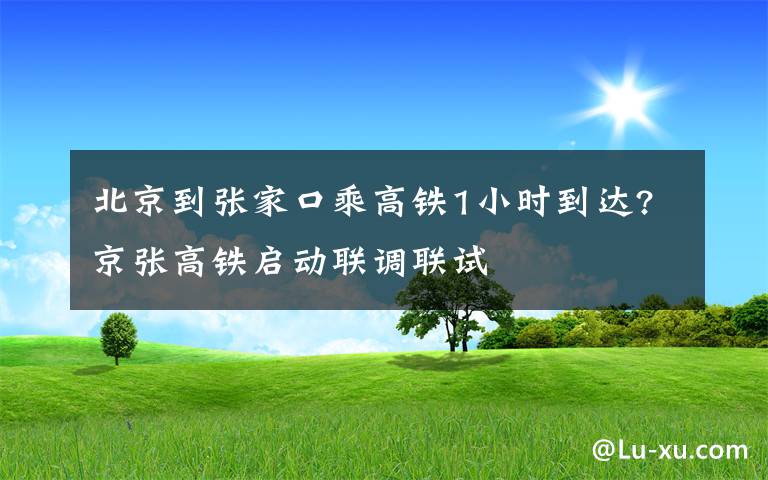 北京到张家口乘高铁1小时到达?京张高铁启动联调联试