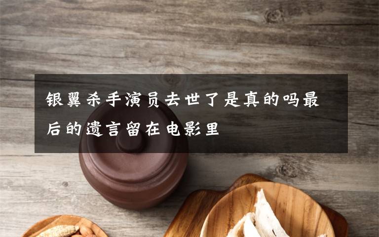 银翼杀手演员去世了是真的吗最后的遗言留在电影里