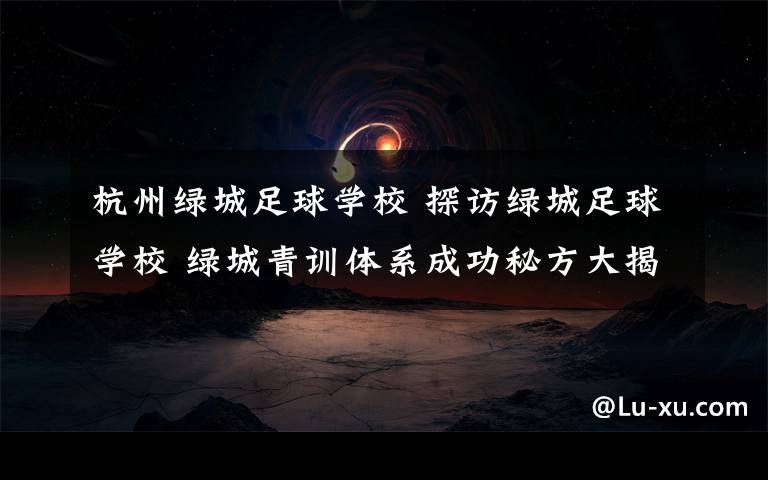 杭州绿城足球学校 探访绿城足球学校 绿城青训体系成功秘方大揭秘