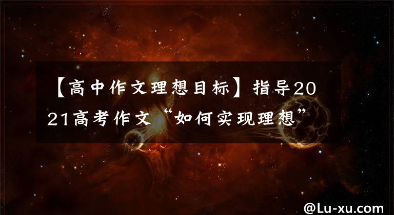 【高中作文理想目标】指导2021高考作文“如何实现理想”写作