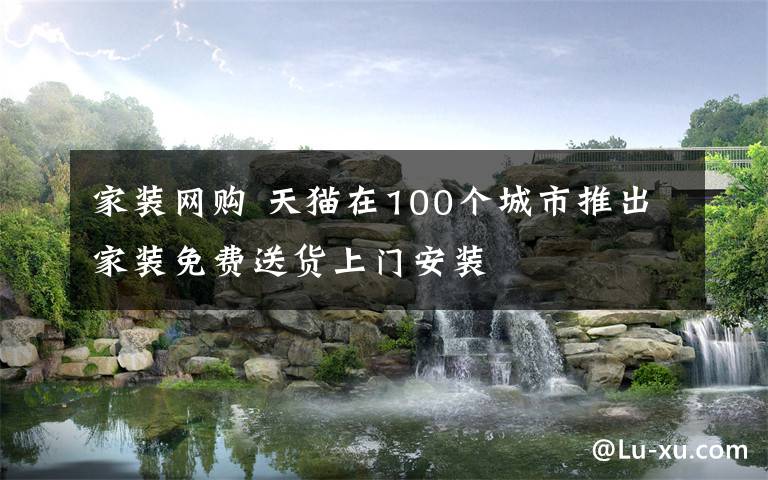 家装网购 天猫在100个城市推出家装免费送货上门安装