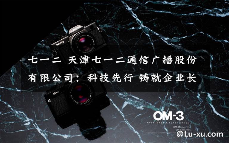 七一二 天津七一二通信广播股份有限公司：科技先行 铸就企业长青
