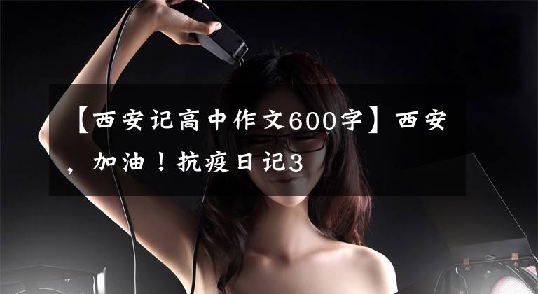 【西安记高中作文600字】西安，加油！抗疫日记3
