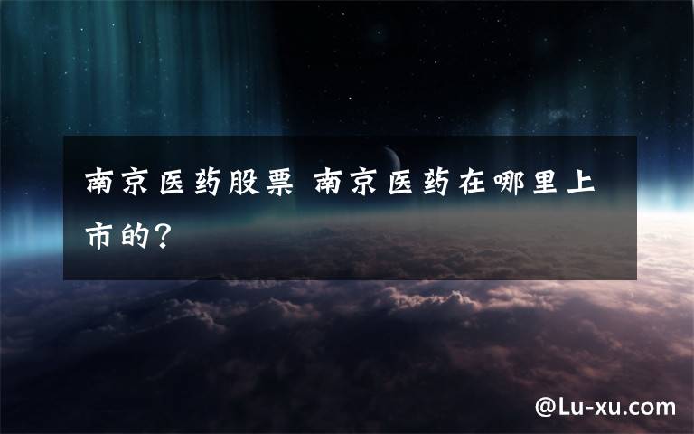 南京医药股票 南京医药在哪里上市的？