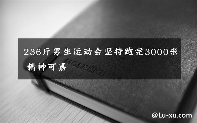 236斤男生运动会坚持跑完3000米 精神可嘉