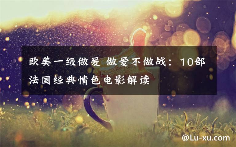 欧美一级做爰 做爱不做战：10部法国经典情色电影解读