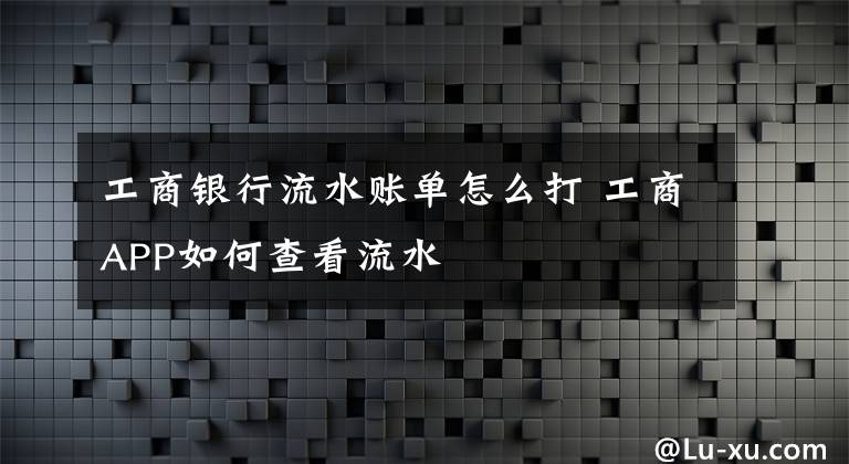 工商银行流水账单怎么打 工商APP如何查看流水