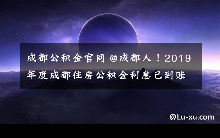 成都公积金官网 @成都人！2019年度成都住房公积金利息已到账，请查收！