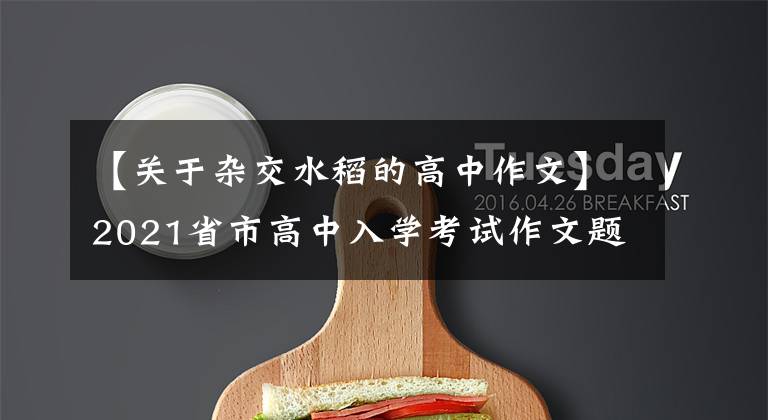 【关于杂交水稻的高中作文】2021省市高中入学考试作文题目摘要1