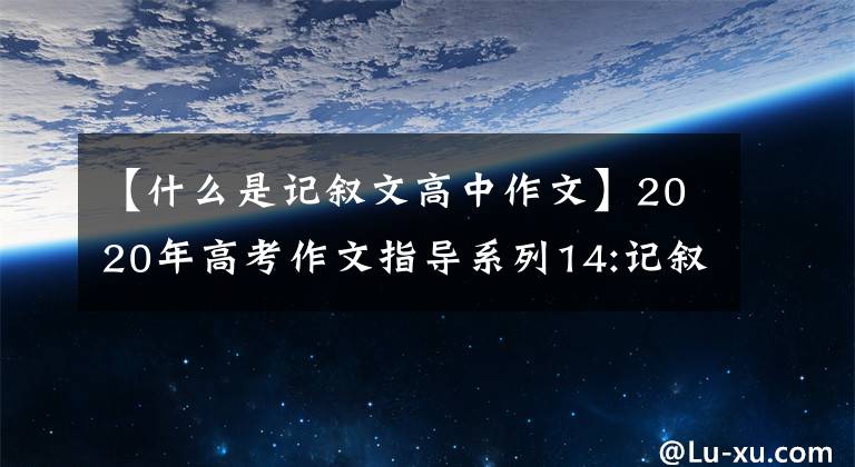 【什么是记叙文高中作文】2020年高考作文指导系列14:记叙文如何做到“感情真实”？