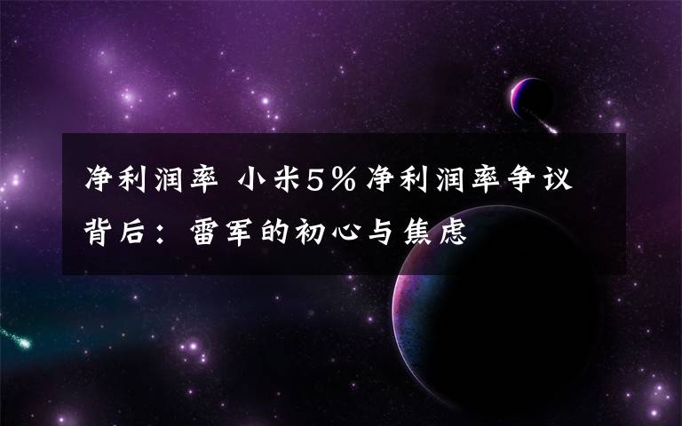 净利润率 小米5％净利润率争议背后：雷军的初心与焦虑