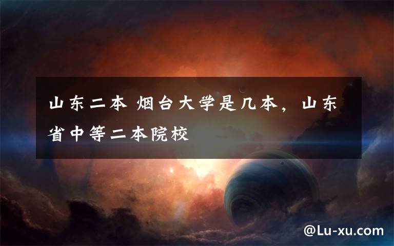 山东二本 烟台大学是几本，山东省中等二本院校