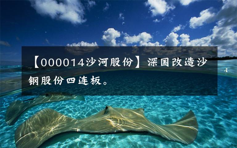 【000014沙河股份】深国改造沙钢股份四连板。