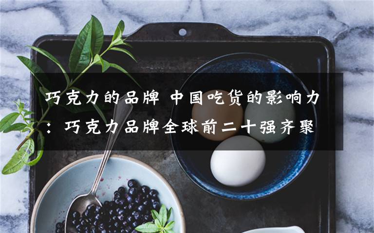 巧克力的品牌 中国吃货的影响力：巧克力品牌全球前二十强齐聚中国