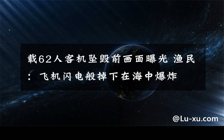 载62人客机坠毁前画面曝光 渔民：飞机闪电般掉下在海中爆炸