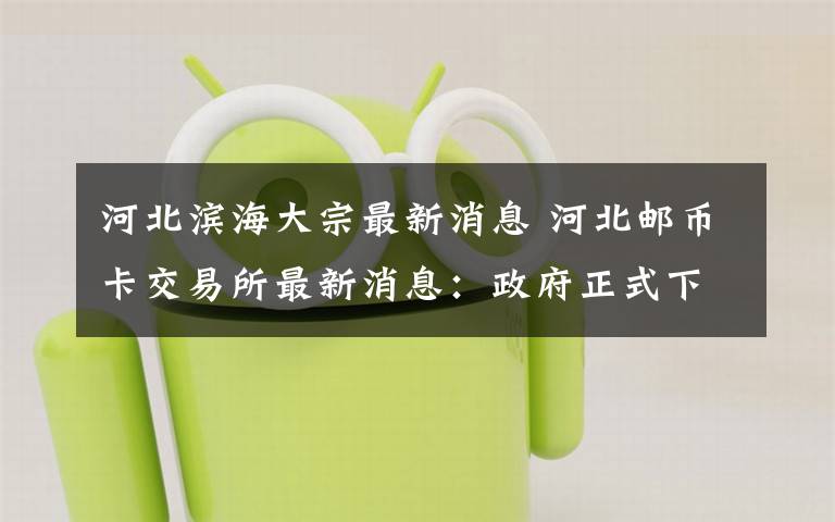 河北滨海大宗最新消息 河北邮币卡交易所最新消息：政府正式下整顿通告
