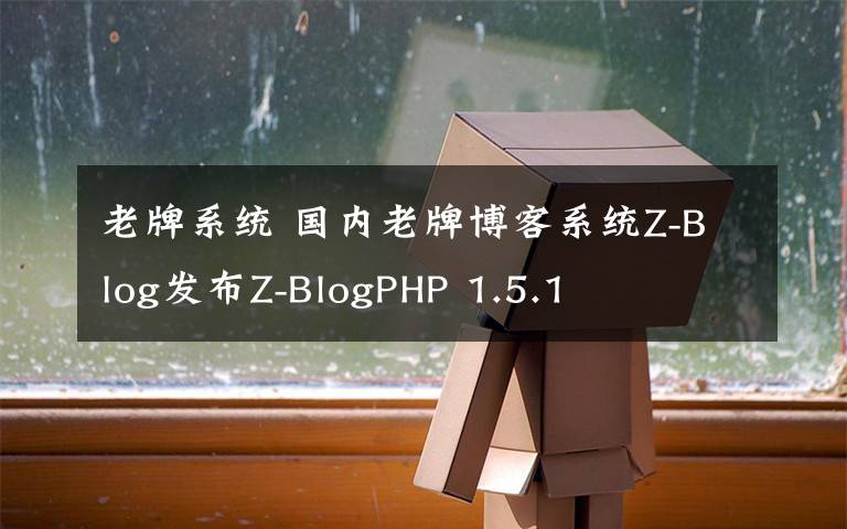 老牌系统 国内老牌博客系统Z-Blog发布Z-BlogPHP 1.5.1