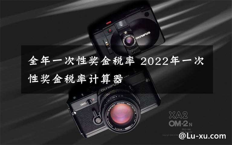 全年一次性奖金税率 2022年一次性奖金税率计算器