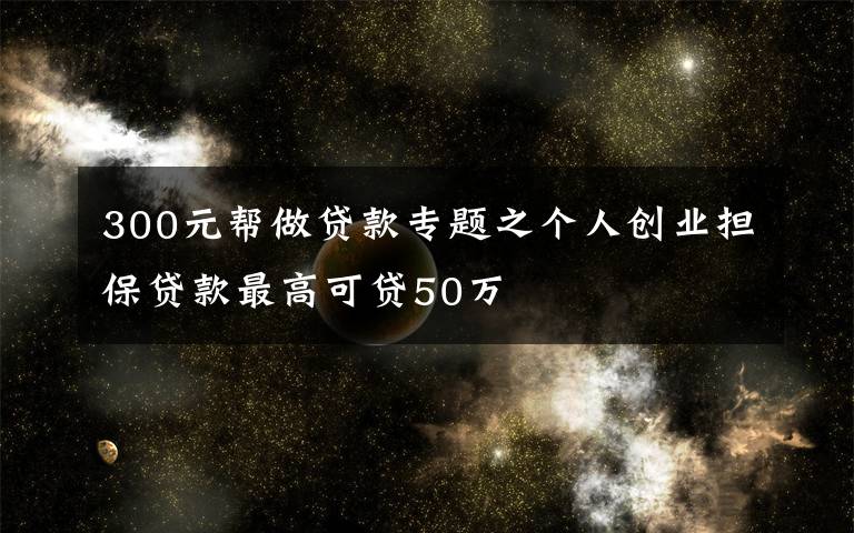 300元帮做贷款专题之个人创业担保贷款最高可贷50万