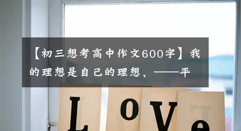 【初三想考高中作文600字】我的理想是自己的理想，——平遥，初高岛一中，初二，屹立不倒。