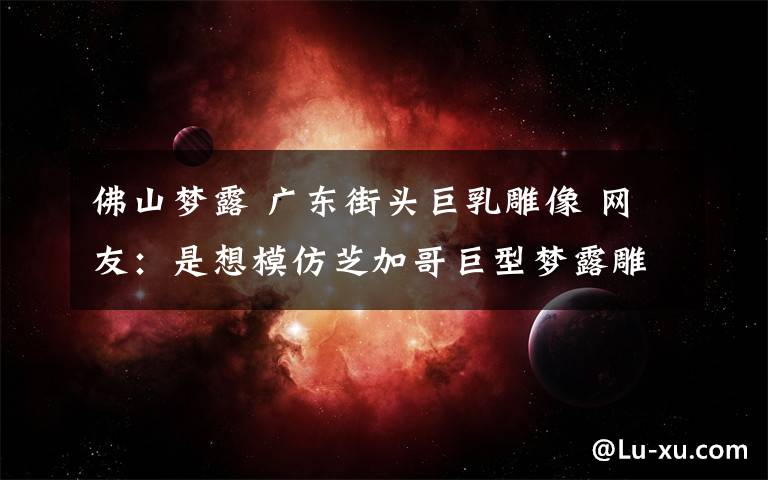 佛山梦露 广东街头巨乳雕像 网友：是想模仿芝加哥巨型梦露雕像？