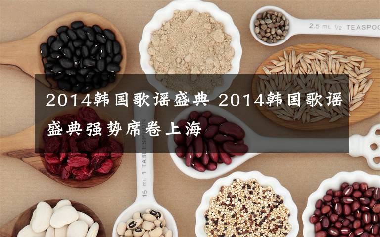 2014韩国歌谣盛典 2014韩国歌谣盛典强势席卷上海