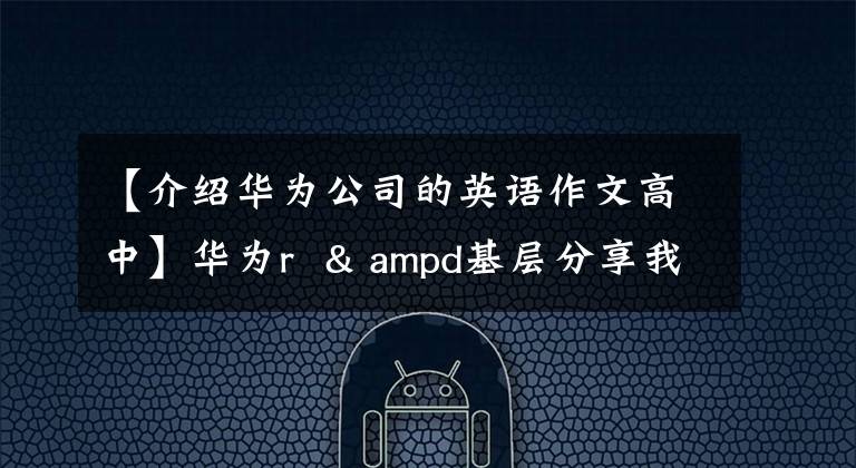 【介绍华为公司的英语作文高中】华为r  & ampd基层分享我对华为的感情