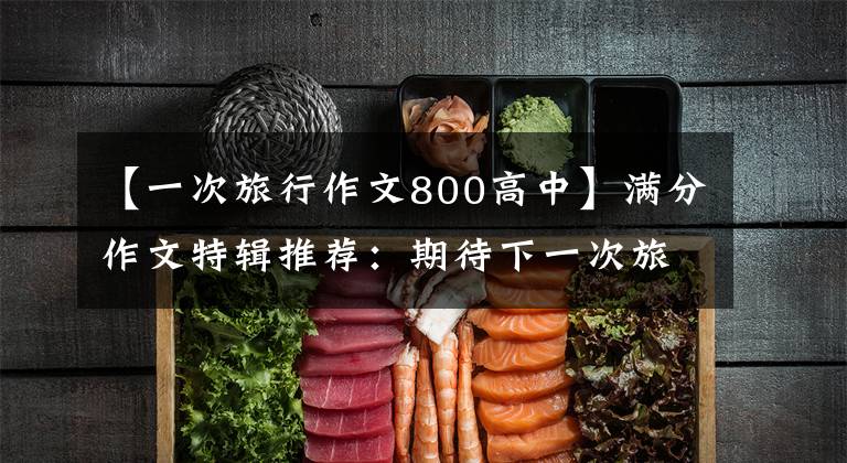 【一次旅行作文800高中】满分作文特辑推荐：期待下一次旅行