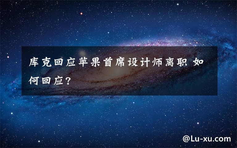 库克回应苹果首席设计师离职 如何回应?
