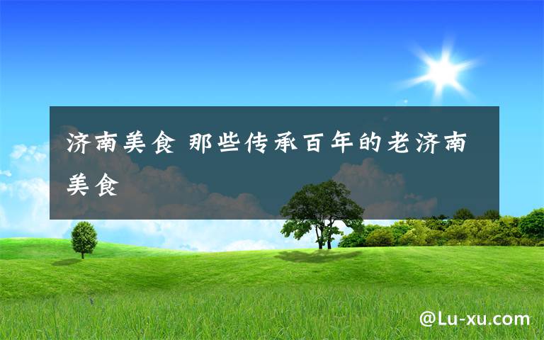 济南美食 那些传承百年的老济南美食