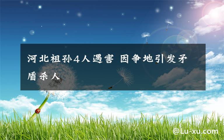 河北祖孙4人遇害 因争地引发矛盾杀人