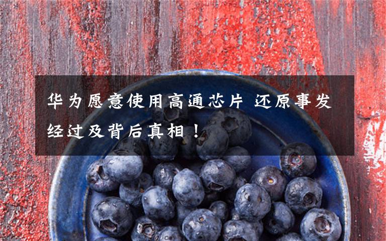 华为愿意使用高通芯片 还原事发经过及背后真相！