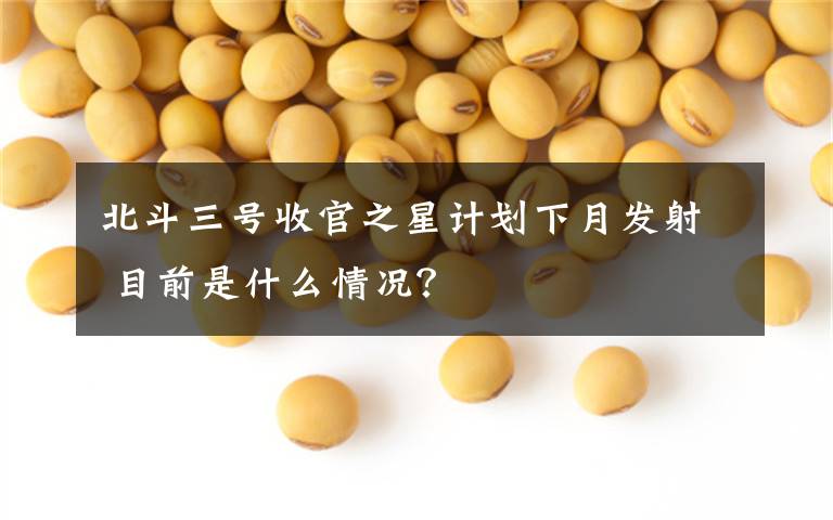 北斗三号收官之星计划下月发射 目前是什么情况？