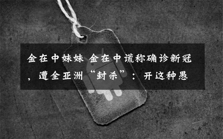金在中妹妹 金在中谎称确诊新冠，遭全亚洲“封杀”：开这种愚人节玩笑，有必要吗？