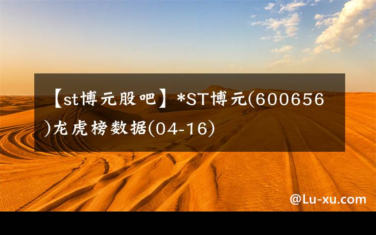 【st博元股吧】*ST博元(600656)龙虎榜数据(04-16)