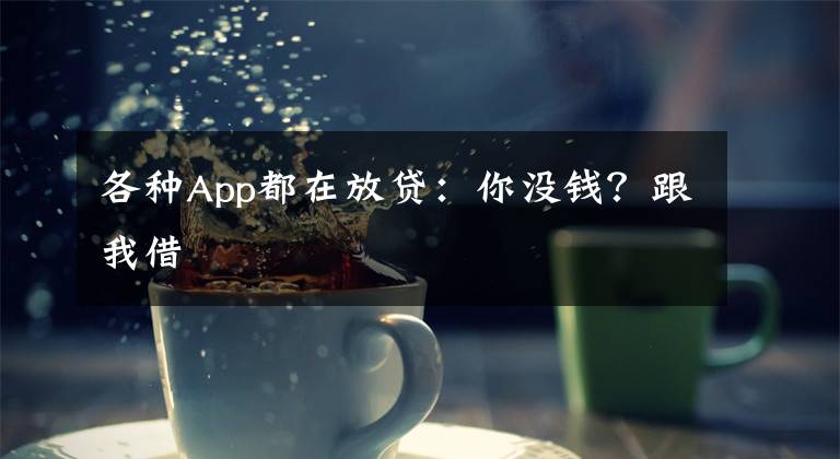 各种App都在放贷：你没钱？跟我借