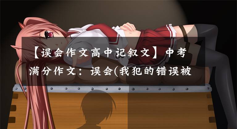 【误会作文高中记叙文】中考满分作文：误会(我犯的错误被认为是美丽的误会)