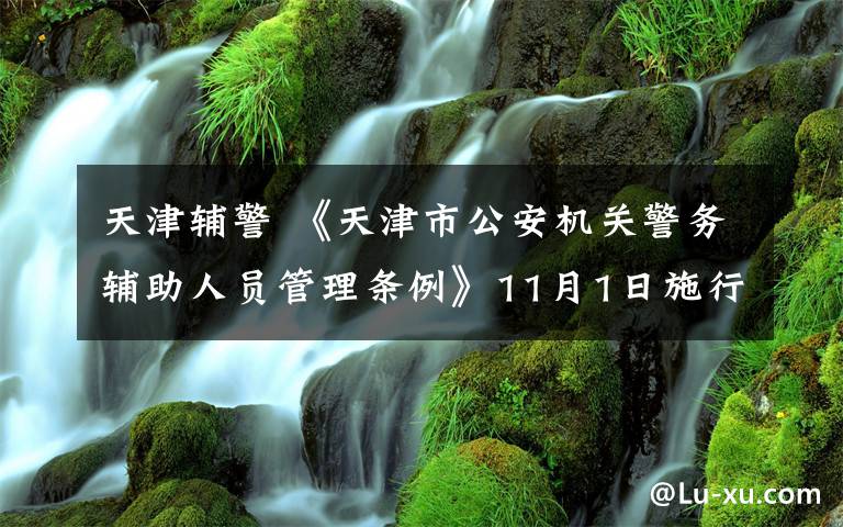 天津辅警 《天津市公安机关警务辅助人员管理条例》11月1日施行 辅警队伍建设迈向法治化