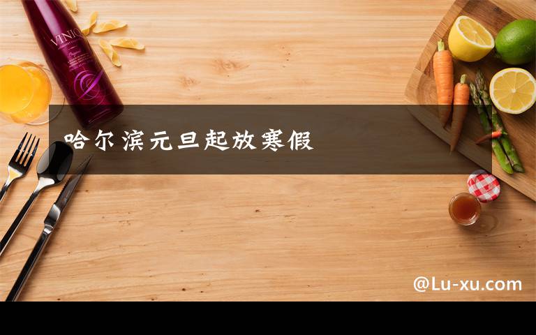 哈尔滨元旦起放寒假