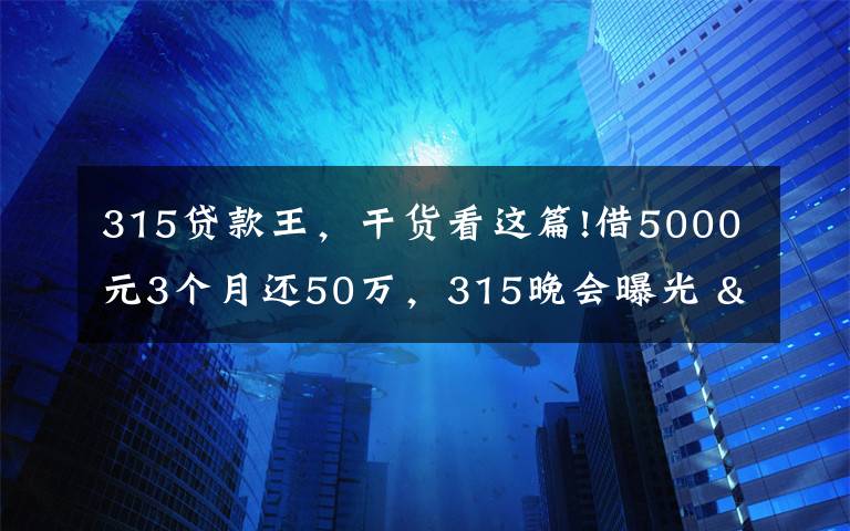 315贷款王，干货看这篇!借5000元3个月还50万，315晚会曝光 "714高炮"黑幕，涉及融360等多家网贷平台，中概互金股昨夜大跳水