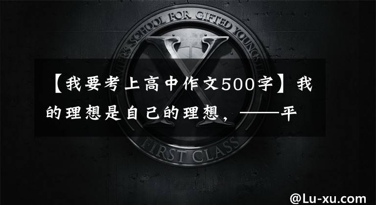 【我要考上高中作文500字】我的理想是自己的理想，——平遥，初高岛一中，初二，屹立不倒。