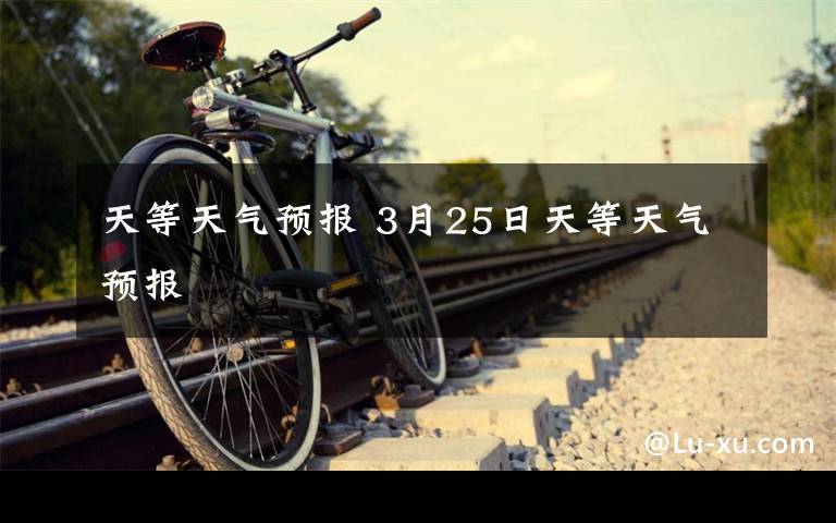 天等天气预报 3月25日天等天气预报