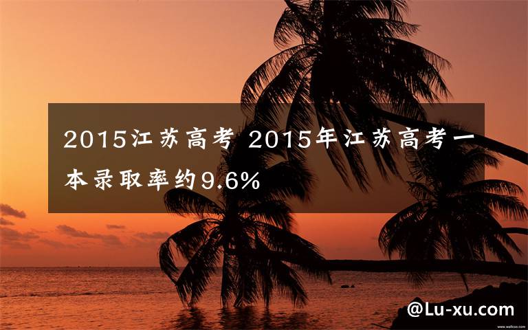 2015江苏高考 2015年江苏高考一本录取率约9.6%