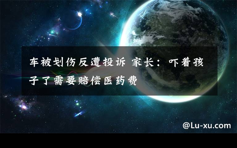 车被划伤反遭投诉 家长：吓着孩子了需要赔偿医药费