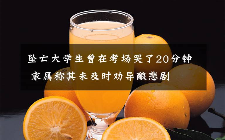 坠亡大学生曾在考场哭了20分钟 家属称其未及时劝导酿悲剧