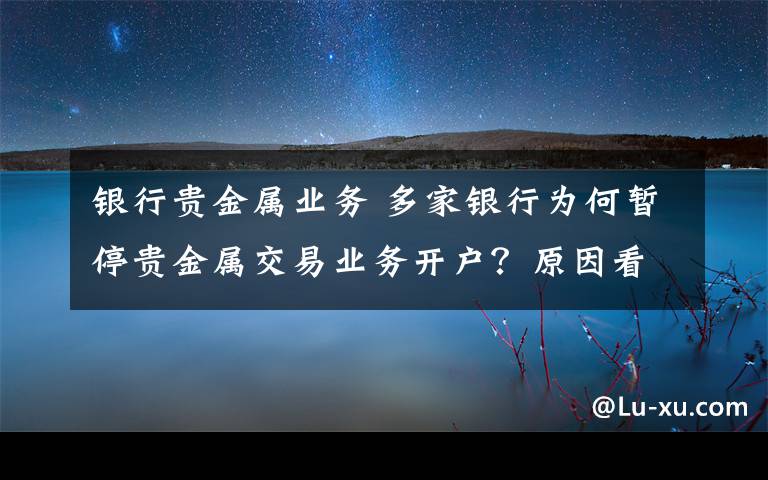 银行贵金属业务 多家银行为何暂停贵金属交易业务开户？原因看这里