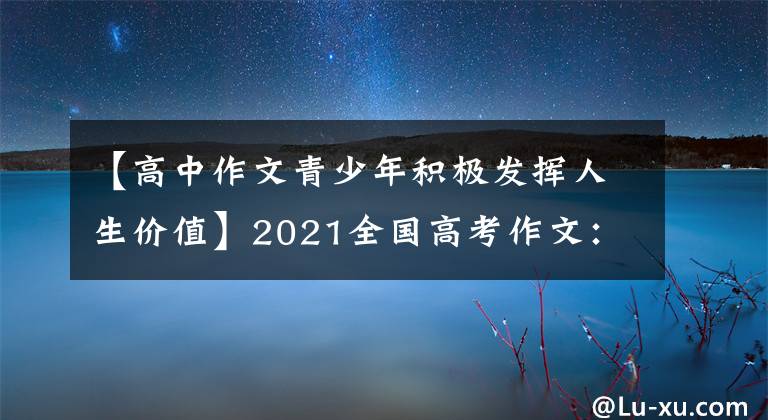 【高中作文青少年积极发挥人生价值】2021全国高考作文：8种体裁一件事——鼓励同期青年谈论人生