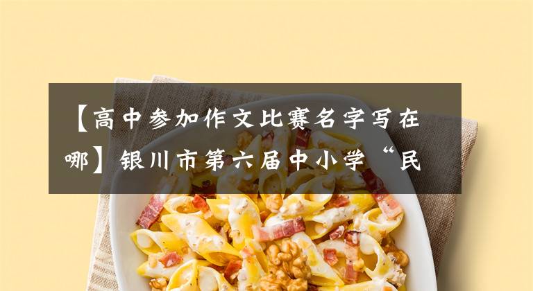 【高中参加作文比赛名字写在哪】银川市第六届中小学“民族团结杯幸福银川”征文比赛开始了。