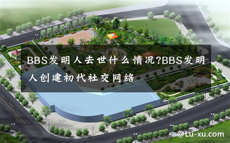 BBS发明人去世什么情况?BBS发明人创建初代社交网络
